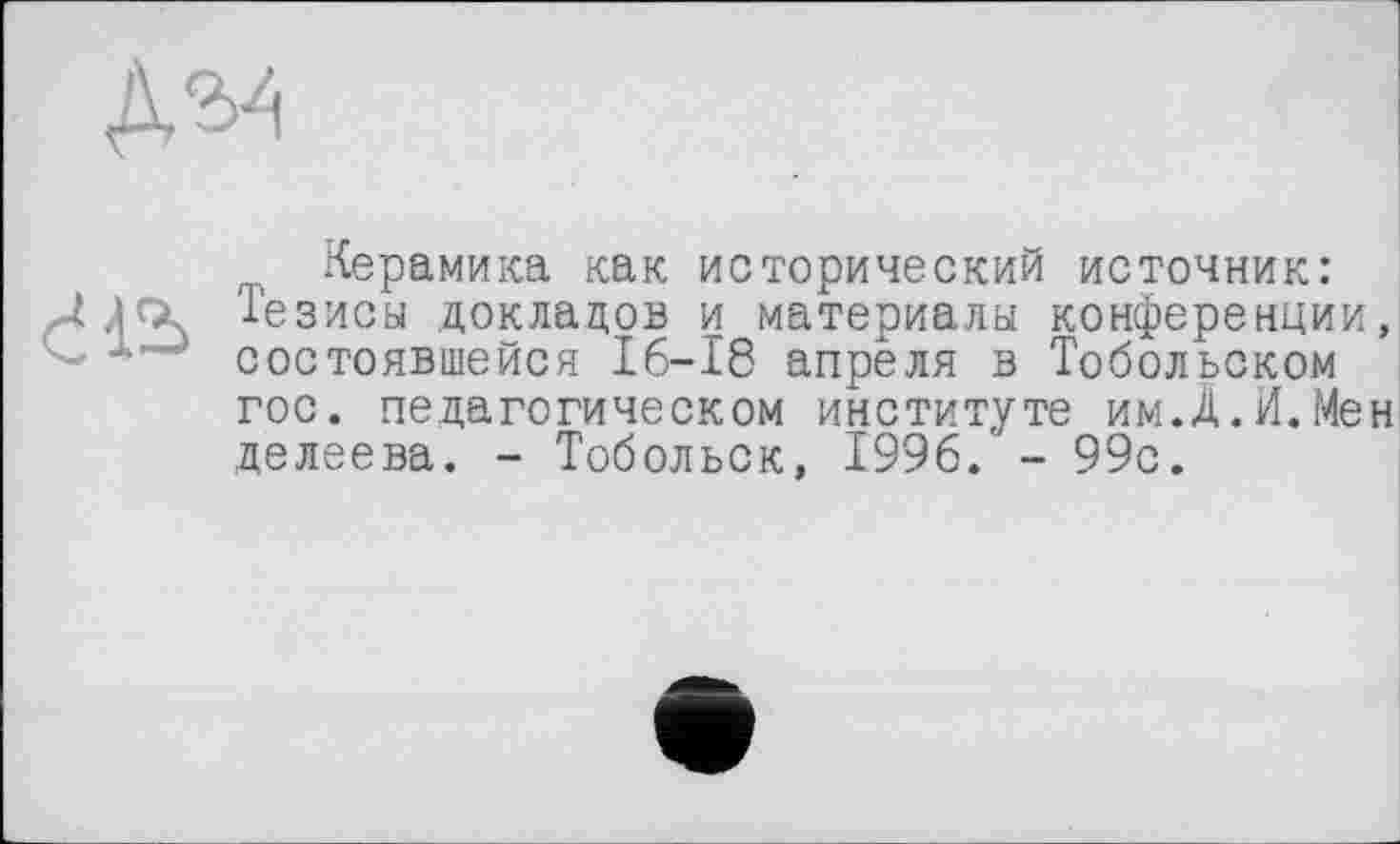 ﻿№
Керамика как исторический источник: Д ди Тезисы докладов и материалы конференции, - " состоявшейся 16-18 апреля в Тобольском гос. педагогическом институте им.Д.И.Мен делеева. - Тобольск, 1996.' - 99с.